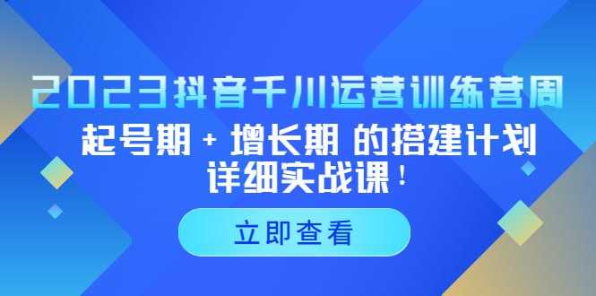 【学习资源】2023 抖音千川运营训练营，起号期 + 增长期 的搭建计划详细实战课！