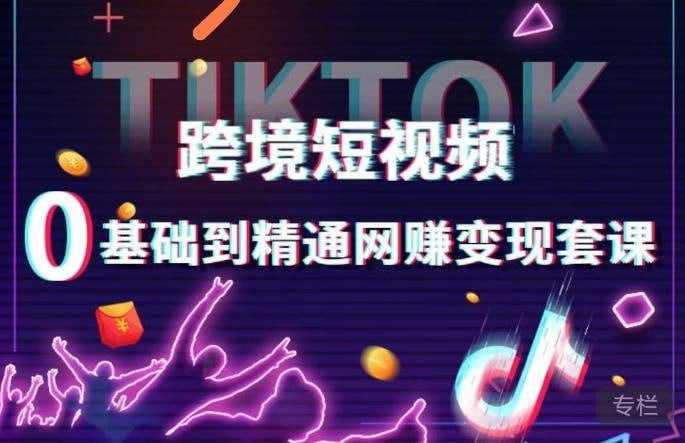 【学习资源】TikTok 跨境短视频零基础到精通网赚变现课
